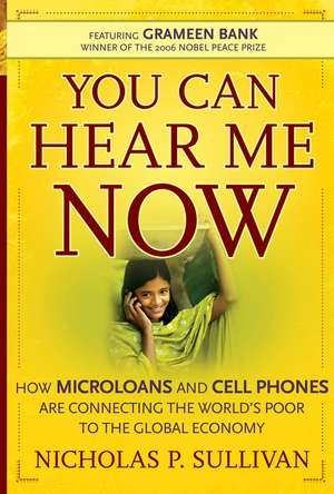 You Can Hear Me Now: How Microloans and Cell Phones are Connecting the World′s Poor To the Global Economy de Nicholas P. Sullivan