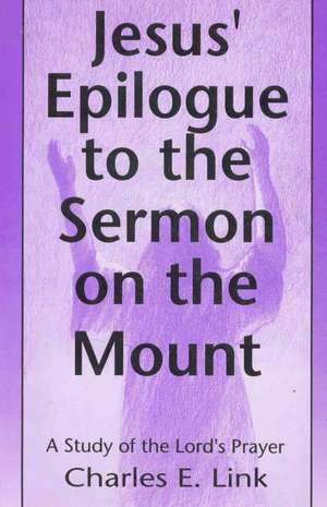 Jesus' Epilogue to the Sermon on the Mount: A Study of the Lord's Prayer de Charles E. Link