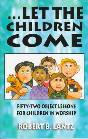 Let the Children Come: Fifty-Two Object Lessons for Children in Worship de Robert B. Lantz