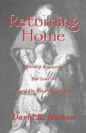 Returning Home: Worship Resources for Lent - Based on the Prodigal Son de David R. Mattson