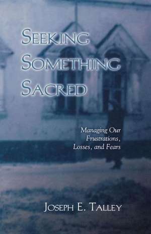 Seeking Something Sacred: Managing Our Frustrations, Losses, and Fears de Joseph E. Talley