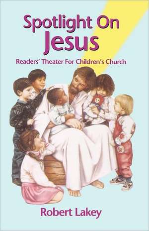 Spotlight on Jesus: Readers' Theater for Children's Church de Robert E. Lakey