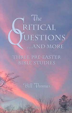 The Critical Questions ... and More: Three Pre-Easter Bible Studies de Bill Thomas