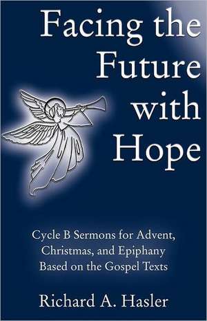 Facing the Future with Hope: Cycle B Sermons for Advent/Christmas/Epiphany Based on the Gospel Texts de Richard A. Hasler