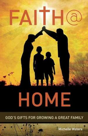 Faith @ Home: God's Gifts for Growing a Great Family de Michelle Waters