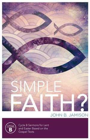 Simple Faith?: Cycle B Sermons for Lent/Easter Based on the Gospel Texts de John B. Jamison