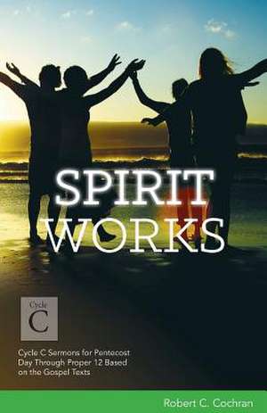 Spirit Works: Cycle C Sermons for Pentecost Day Through Proper 12 Based on the Gospel Texts de Robert C. Cochran