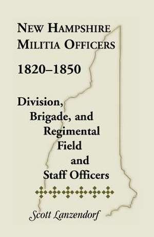 New Hampshire Militia Officers, 1820-1850: Division, Brigade, and Regimental Field and Staff Officers de Scott Lanzendorf