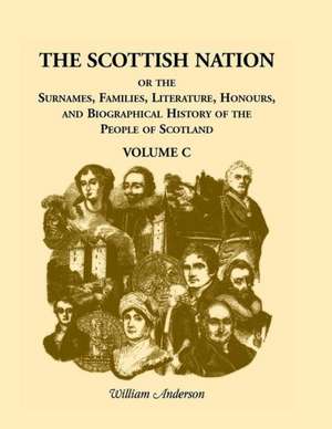 The Scottish Nation: Or the Surnames, Families, Literature, Honours, and Biographical History of the People of Scotland, Volume C de William Anderson