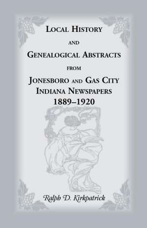 Local History and Genealogical Abstracts from Jonesboro and Gas City, Indiana, Newspapers, 1889-1920 de Ralph D. Kirkpatrick