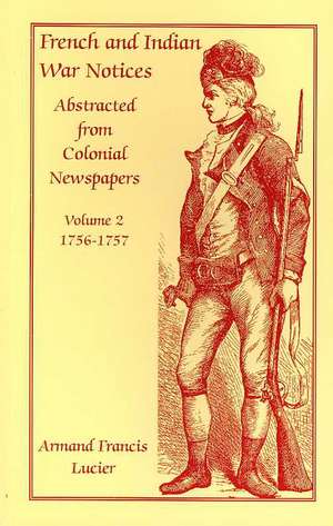 French and Indian War Notices Abstracted from Colonial Newspapers, Volume 2: 1756-1757 de Armand Francis Lucier