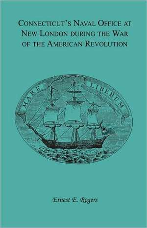 Connecticut's Naval Office at New London During the War of the American Revolution Volume II of Collections of the New London Historical Society. de Ernest E. Rogers