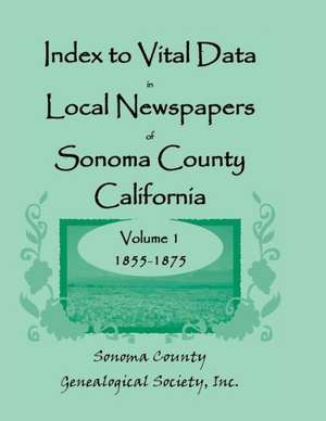 Index to Vital Data in Local Newspapers of Sonoma County, California, Volume I: 1855-1875 de Inc Sonoma Co Genealogical Society