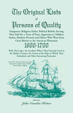 The Original Lists of Persons of Quality; Emigrants; Religious Exiles; Political Rebels; Serving Men Sold for a Term of Years; Apprentices; Children Stolen; Maidens Pressed; And Others Who Went From Great Britain To The American Plantation, 1600-1700, Wi de John Camden Hotten