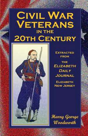 Civil War Veterans in the 20th Century: Extracted from the Elizabeth Daily Journal, Elizabeth, New Jersey de Harry George Woodworth