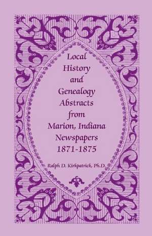 Local History and Genealogy Abstracts from Marion, Indiana, Newspapers, 1871-1875 de Ralph D. Kirkpatrick