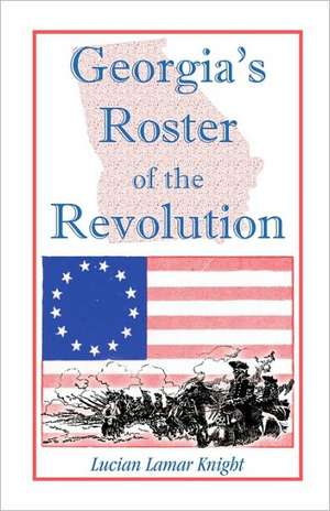 Georgia's Roster of the Revolution: Containing a List of the State's Defenders; Officers and Men; Soldiers and Sailors; Partisans and Regulars; Whethe de LUCIAN LAMAR KNIGHT