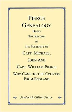 Pierce Genealogy. Being the Record of the Posterity of Capt. Michael, John and Capt. William Pierce Who Came to This County from England de Frederick Clifton Pierce