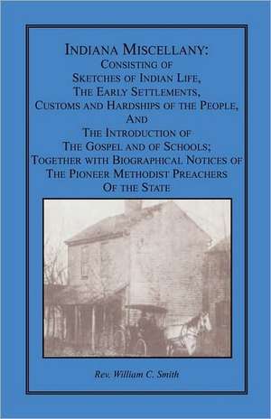 Indiana Miscellany: Consisting of Sketches of Indian Life, the Early Settlements, Customs, and Hardships of the People, and the Introducti de William C. Smith