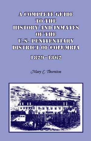 A Complete Guide to the History and Inmates of the U.S. Penitentiary, District of Columbia, 1829-1862 de Mary C. Thornton