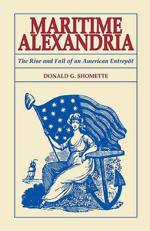 Maritime Alexandria [Virginia]: The Rise and Fall of an American Entrept de Donald Shomette