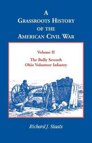 A Grassroots History of the American Civil War, Vol. II: The Bully Seventh Ohio Volunteer Infantry de Richard J. Staats