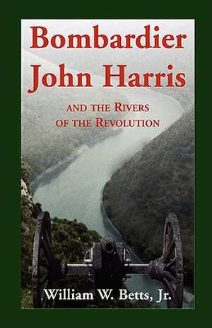 Bombardier John Harris and the Rivers of the Revolution de Jr. Betts, William W.