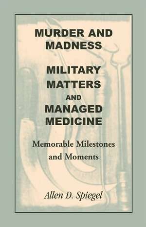 Murder and Madness, Military Matters and Managed Medicine, Memorable Milestones and Moments de Allen D. Spiegel