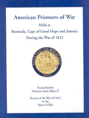 American Prisoners of War Held at Bermuda, Cape of Good Hope and Jamaica During the War of 1812 de Harrison Scott Baker