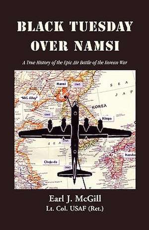 Black Tuesday Over Namsi: A True History of the Epic Air Battle of the Korean War de Earl J. McGill