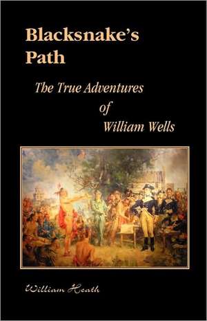 Blacksnake's Path: The True Adventures of William Wells de William Heath