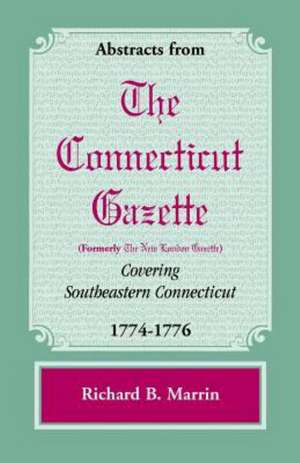 Abstracts from the Connecticut [Formerly New London] Gazette Covering Southeastern Connecticut, 1774-1776 de Richard B. Marrin