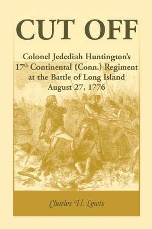 Cut Off: Colonel Jedediah Huntington's 17th Continental (Connecticut) Regiment at the Battle of Long Island, August 27,1776 de Charles H. Lewis