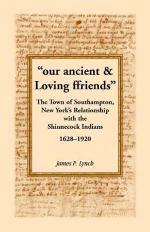 Our Ancient & Loving Ffriends: The Town of Southampton, New York's Relationship with the Shinnecock Indians, 1628-1920 de James P. Lynch