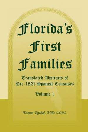 Florida's First Families: Translated Abstracts of Pre-1821 Spanish Censuses, Volume 1 de Donna Rachal Mills