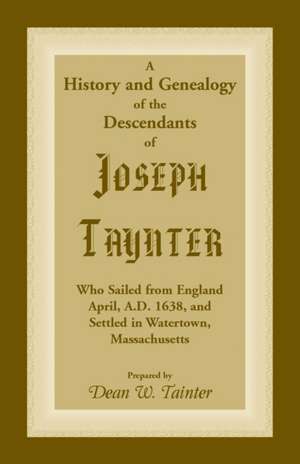 History and Genealogy of the Descendants of Joseph Taynter, Who Sailed from England April, A.D. 1638, and Settled in Watertown, Massachusetts de Dean W. Tainter