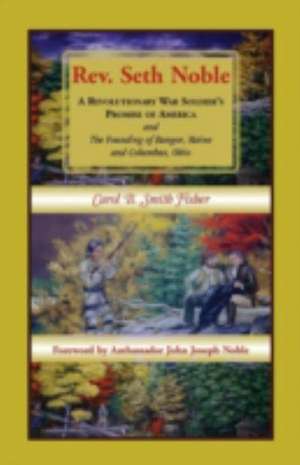 REV. Seth Noble: A Revolutionary War Soldier's Promise of America and the Founding of Bangor, Maine and Columbus, Ohio de Carol B. Smith Fisher