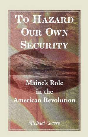 To Hazard Our Own Security: Maine's Role in the American Revolution de Michael Cecere