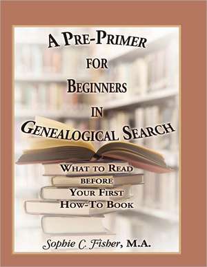 A Pre-Primer for Beginners in Genealogical Search: What to Read Before Your First How-To Book de Sophie C. Fisher