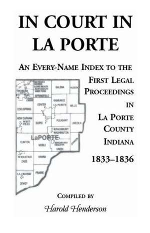 In Court in La Porte: An Every-Name Index to the First Legal Proceedings in La Porte County, Indiana, 1833-1836, Including Some Cases Heard de Harold Henderson