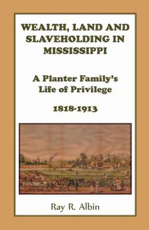 Wealth Land and Slaveholding in Mississippi: A Planter Family's Life of Privilege, 1818-1913 de Ray Albin