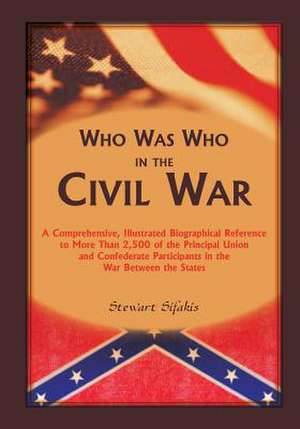 Who Was Who in the Civil War: A Comprehensive, Illustrated Biographical Reference to More Than 2,500 of the Principal Union and Confederate Particip de Stewart Sifakis