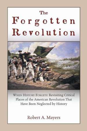 The Forgotten Revolution: Revisiting Critical Places of the American Revolution That Have Been Neglected by History de Robert A. Mayers