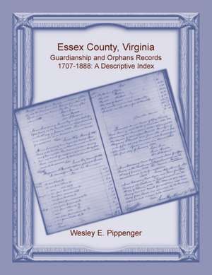 Essex County, Virginia Guardianship and Orphans Records, 1707-1888, A Descriptive Index de Wesley Pippenger