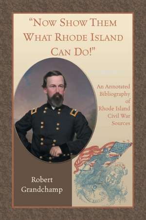 Now Show Them What Rhode Island Can Do! An Annotated Bibliography of Rhode Island Civil War Sources de Robert Grandchamp