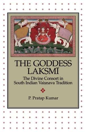 The Goddess Lakṣmī: The Divine Consort in South Indian Vaiṣṇava Tradition de P. Pratap Kumar