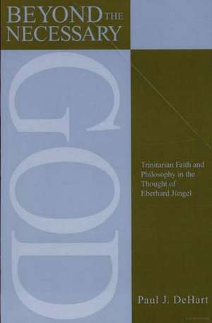 Beyond the Necessary God: Trinitarian Faith and Philosophy in the Thought of Eberhard Jüngel de Paul DeHart