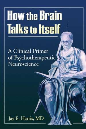 How the Brain Talks to Itself: A Clinical Primer of Psychotherapeutic Neuroscience de Jay E Harris