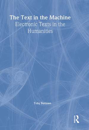 The Text in the Machine: Electronic Texts in the Humanities de Toby Burrows