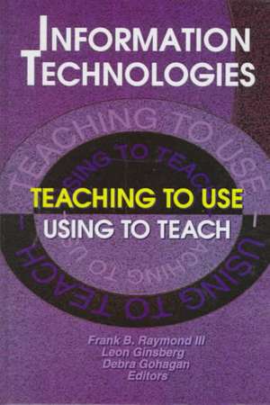 Information Technologies: Teaching to Use&#0151;Using to Teach de Frank B Raymond Iii